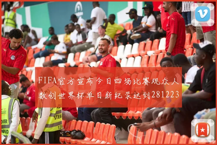 FIFA官方宣布今日四场比赛观众人数创世界杯单日新纪录达到281223人