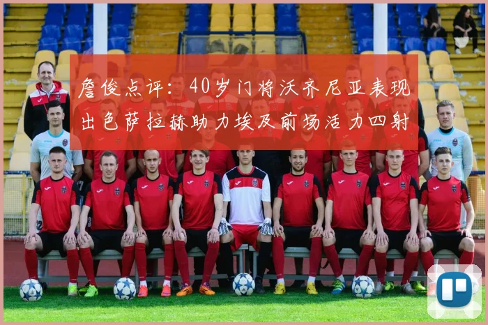 詹俊点评：40岁门将沃齐尼亚表现出色萨拉赫助力埃及前场活力四射