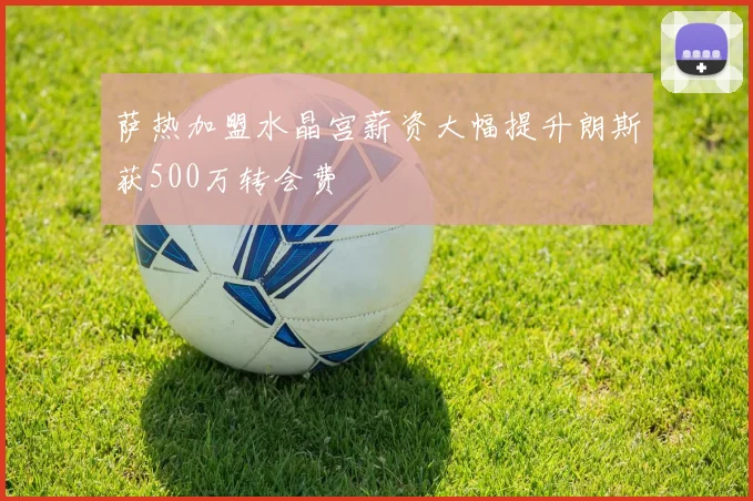 萨热加盟水晶宫薪资大幅提升朗斯获500万转会费