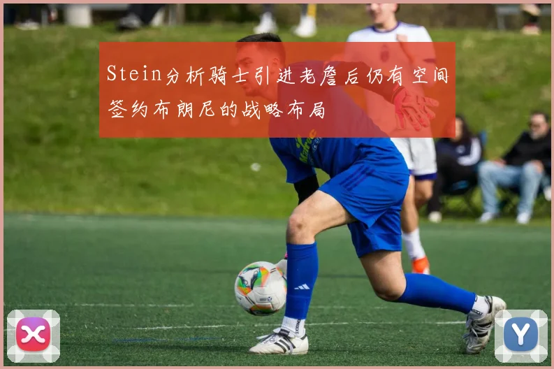 Stein分析骑士引进老詹后仍有空间签约布朗尼的战略布局