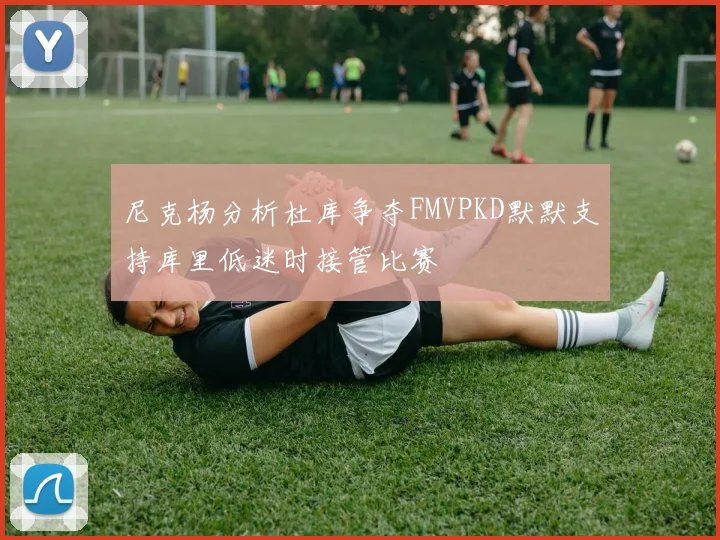 尼克杨分析杜库争夺FMVPKD默默支持库里低迷时接管比赛