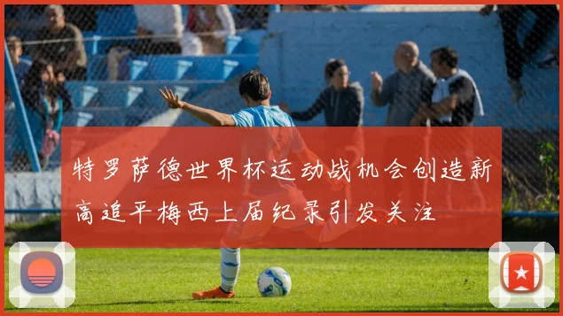 特罗萨德世界杯运动战机会创造新高追平梅西上届纪录引发关注