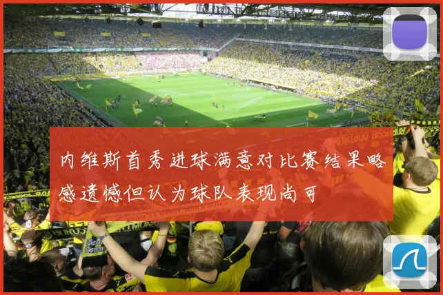 内维斯首秀进球满意对比赛结果略感遗憾但认为球队表现尚可