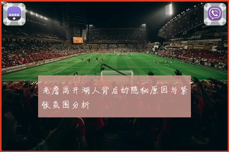 老詹离开湖人背后的隐秘原因与紧张氛围分析