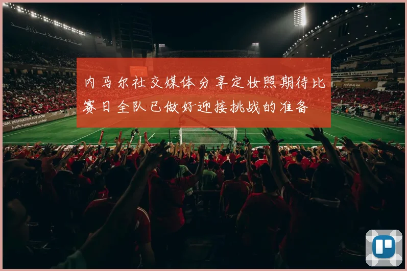 内马尔社交媒体分享定妆照期待比赛日全队已做好迎接挑战的准备