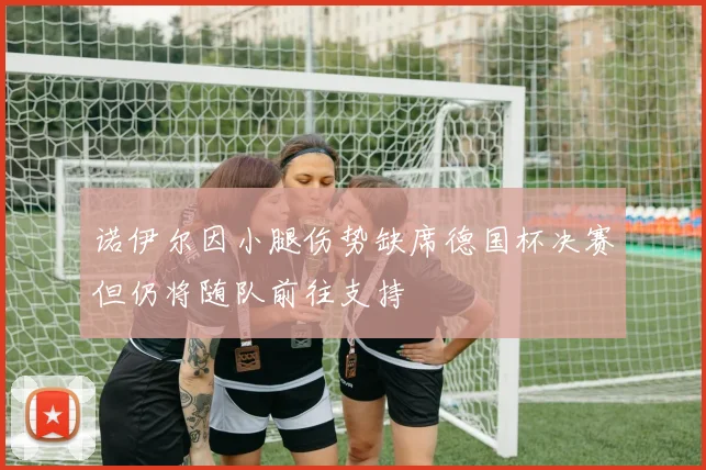 诺伊尔因小腿伤势缺席德国杯决赛但仍将随队前往支持
