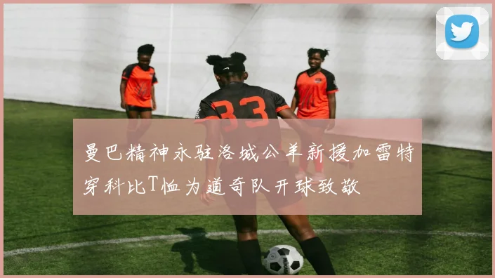 曼巴精神永驻洛城公羊新援加雷特穿科比T恤为道奇队开球致敬