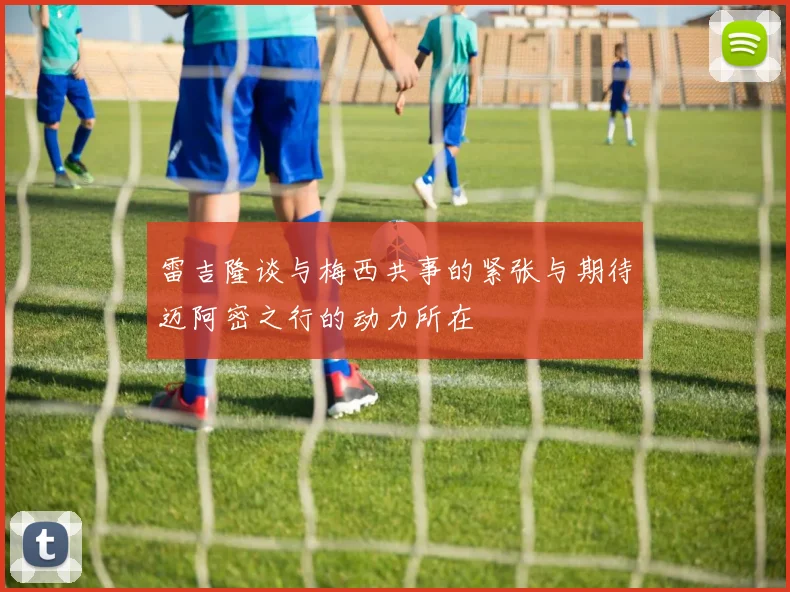 雷吉隆谈与梅西共事的紧张与期待迈阿密之行的动力所在