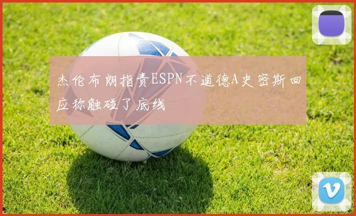 杰伦布朗指责ESPN不道德A史密斯回应称触碰了底线