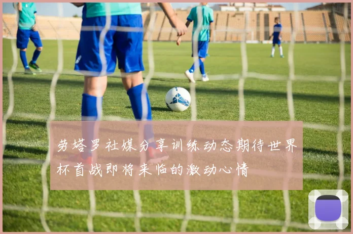 劳塔罗社媒分享训练动态期待世界杯首战即将来临的激动心情