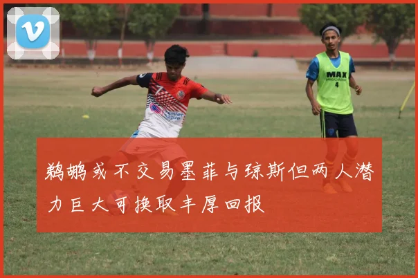 鹈鹕或不交易墨菲与琼斯但两人潜力巨大可换取丰厚回报