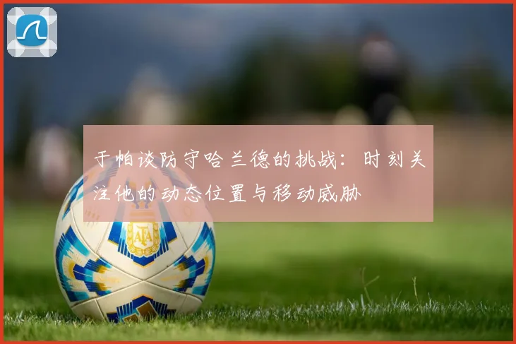 于帕谈防守哈兰德的挑战：时刻关注他的动态位置与移动威胁