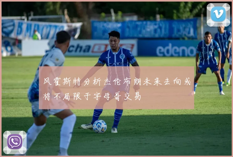 风霍斯特分析杰伦布朗未来去向或将不局限于字母哥交易