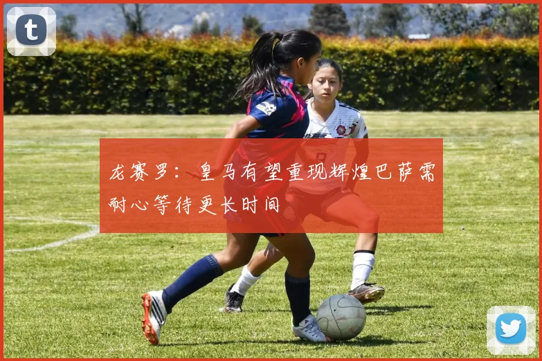 龙赛罗：皇马有望重现辉煌巴萨需耐心等待更长时间