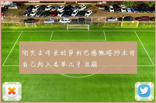 刚失去母亲的萨利巴感慨塔帅未将自己列入名单几乎泪崩